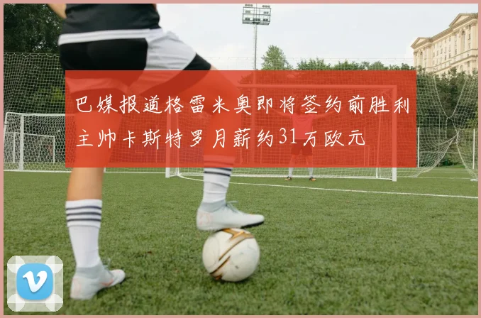 巴媒报道格雷米奥即将签约前胜利主帅卡斯特罗月薪约31万欧元