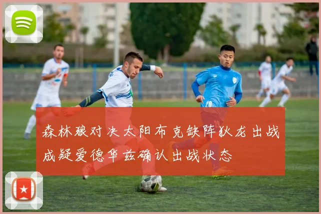 森林狼对决太阳布克缺阵狄龙出战成疑爱德华兹确认出战状态
