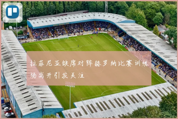 拉菲尼亚缺席对阵赫罗纳比赛训练场离开引发关注