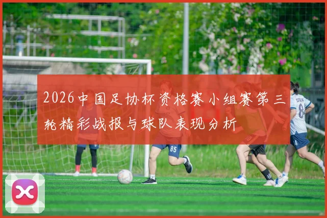 2026中国足协杯资格赛小组赛第三轮精彩战报与球队表现分析