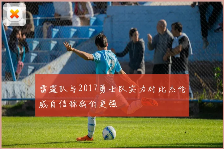雷霆队与2017勇士队实力对比杰伦威自信称我们更强