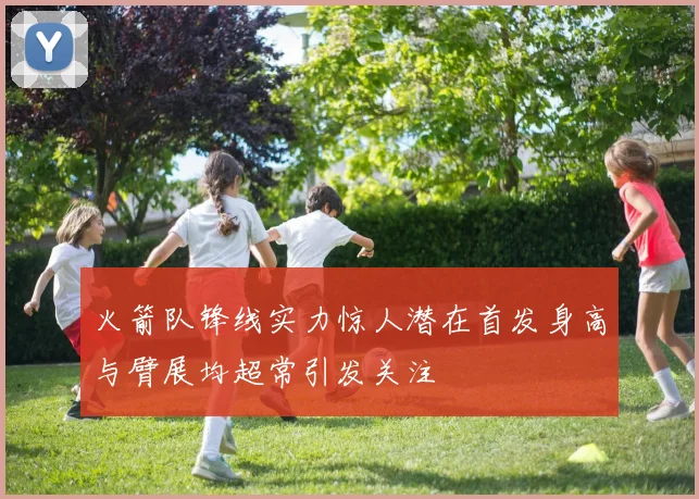 火箭队锋线实力惊人潜在首发身高与臂展均超常引发关注