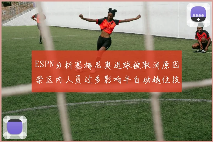 ESPN分析塞梅尼奥进球被取消原因禁区内人员过多影响半自动越位技术使用