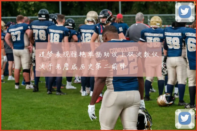 追梦表现惊艳单场助攻上双次数仅次于老詹成历史第二前锋