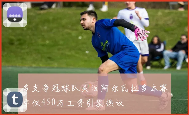 多支争冠球队关注阿尔瓦拉多本赛季仅450万工资引发热议