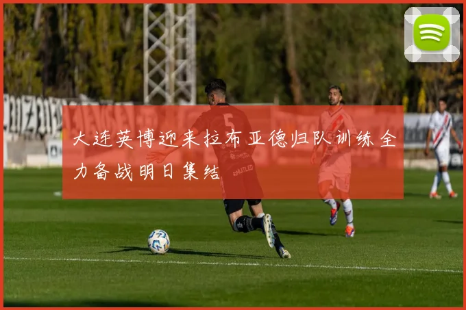 大连英博迎来拉布亚德归队训练全力备战明日集结