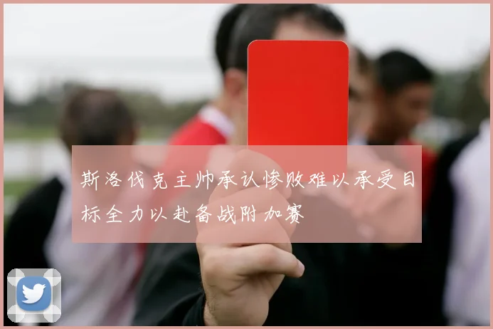 斯洛伐克主帅承认惨败难以承受目标全力以赴备战附加赛