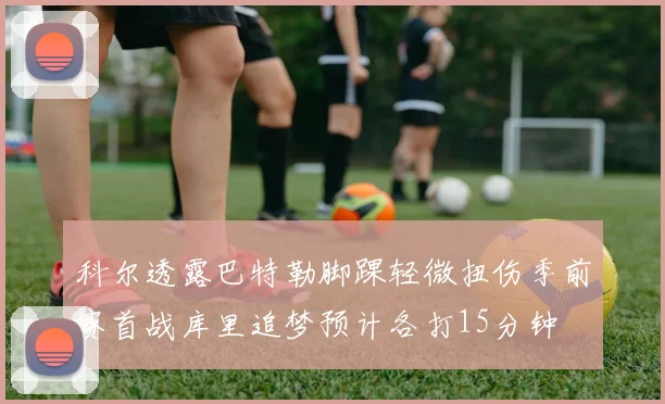 科尔透露巴特勒脚踝轻微扭伤季前赛首战库里追梦预计各打15分钟