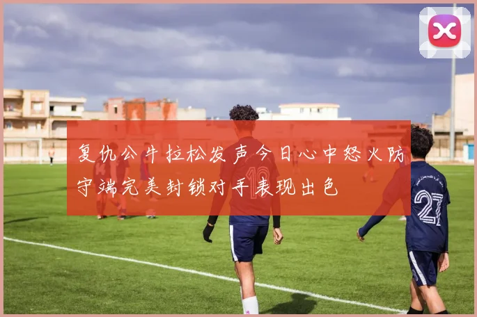 复仇公牛拉松发声今日心中怒火防守端完美封锁对手表现出色