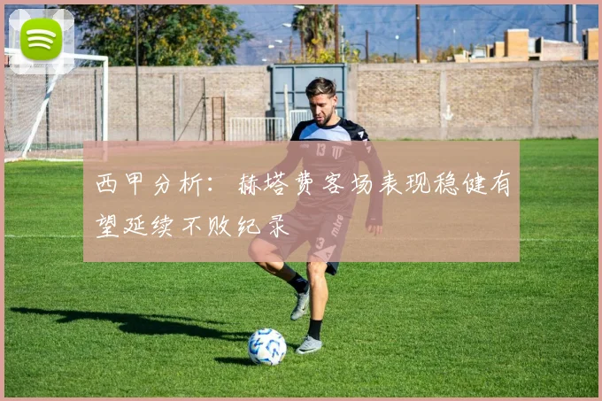 西甲分析：赫塔费客场表现稳健有望延续不败纪录