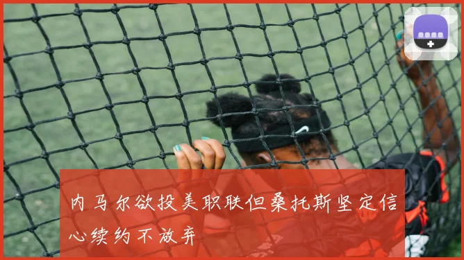 内马尔欲投美职联但桑托斯坚定信心续约不放弃