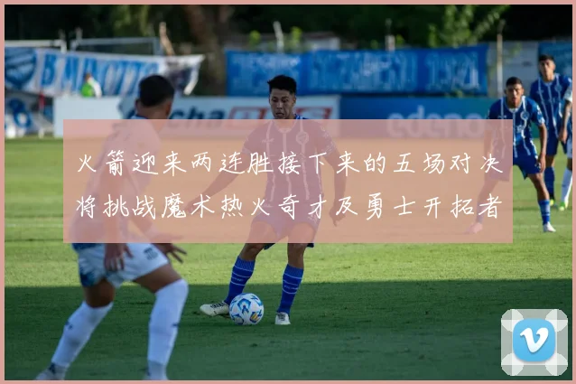 火箭迎来两连胜接下来的五场对决将挑战魔术热火奇才及勇士开拓者