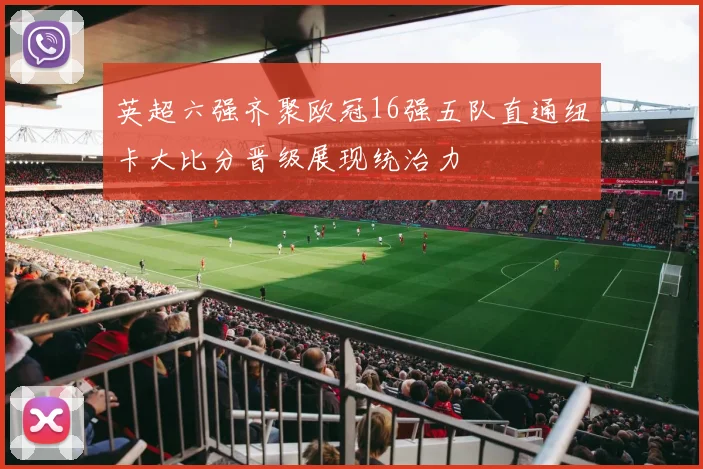 英超六强齐聚欧冠16强五队直通纽卡大比分晋级展现统治力