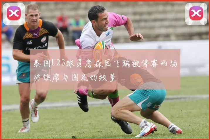 泰国U23球员詹森因飞踹被停赛两场将缺席与国足的较量