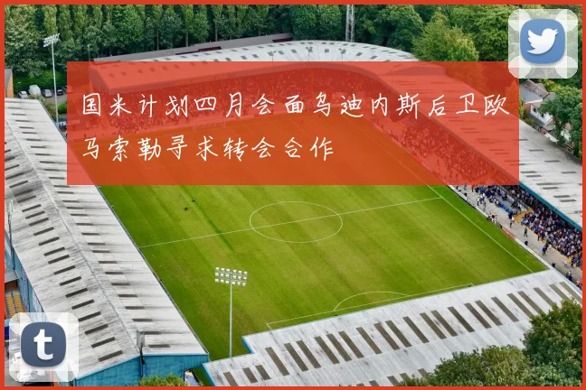 国米计划四月会面乌迪内斯后卫欧马索勒寻求转会合作