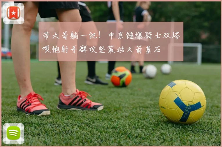 带大哥躺一把！申京锤爆骑士双塔喂饱射手群攻坚策动火箭基石