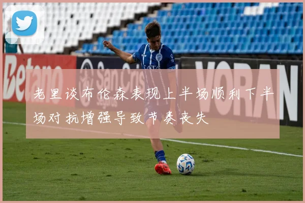 老里谈布伦森表现上半场顺利下半场对抗增强导致节奏丧失