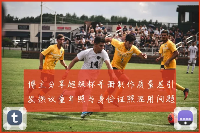 博主分享超级杯手册制作质量差引发热议童年照与身份证照混用问题曝光