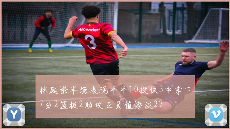 林庭谦半场表现平平10投仅3中拿下7分2篮板2助攻正负值惨淡27