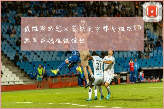 戴维斯怒怼火箭缺乏中锋与组织KD孤军奋战难敌强敌