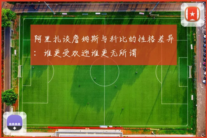 阿里扎谈詹姆斯与科比的性格差异：谁更受欢迎谁更无所谓