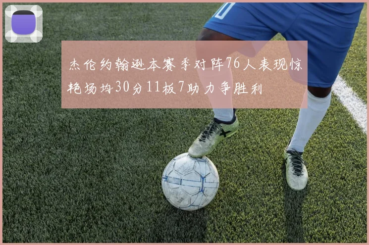 杰伦约翰逊本赛季对阵76人表现惊艳场均30分11板7助力争胜利