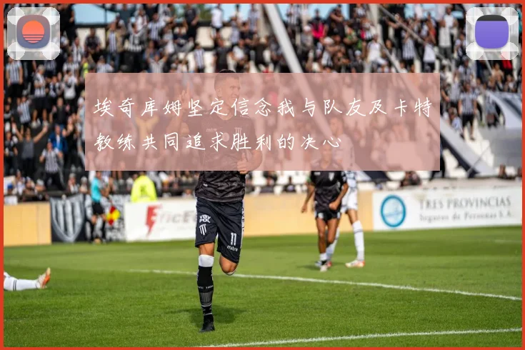 埃奇库姆坚定信念我与队友及卡特教练共同追求胜利的决心
