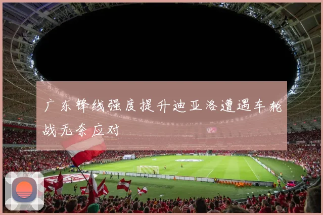 广东锋线强度提升迪亚洛遭遇车轮战无奈应对