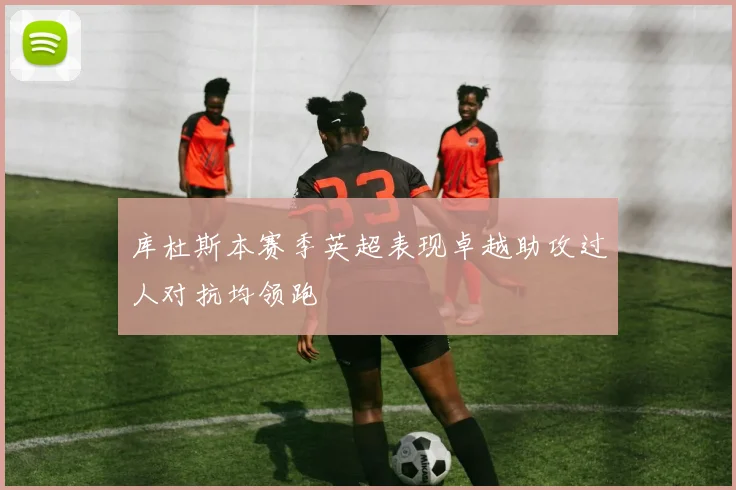 库杜斯本赛季英超表现卓越助攻过人对抗均领跑