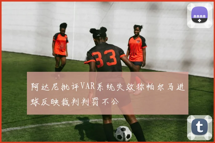 阿达尼批评VAR系统失效称帕尔马进球反映裁判判罚不公