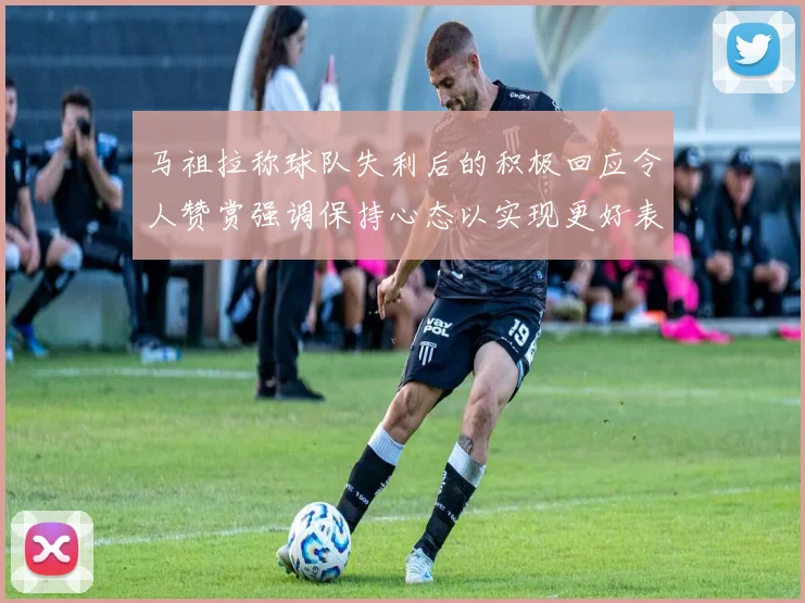 马祖拉称球队失利后的积极回应令人赞赏强调保持心态以实现更好表现