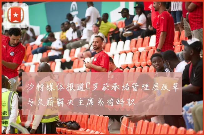 沙特媒体报道C罗获承诺管理层改革与欠薪解决主席或将辞职