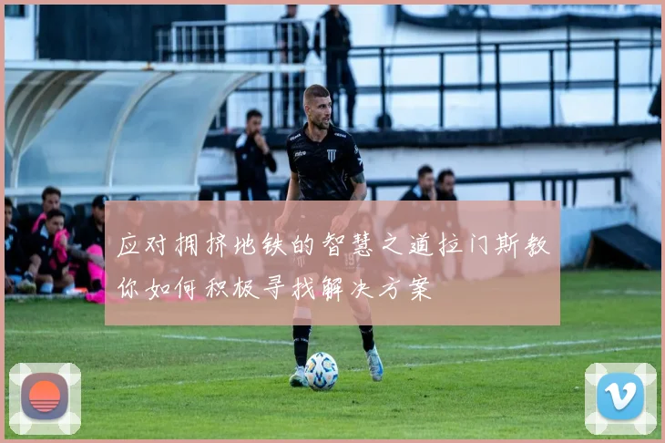 应对拥挤地铁的智慧之道拉门斯教你如何积极寻找解决方案