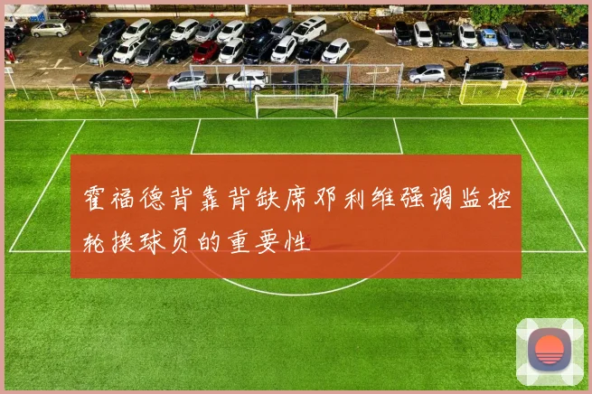 霍福德背靠背缺席邓利维强调监控轮换球员的重要性