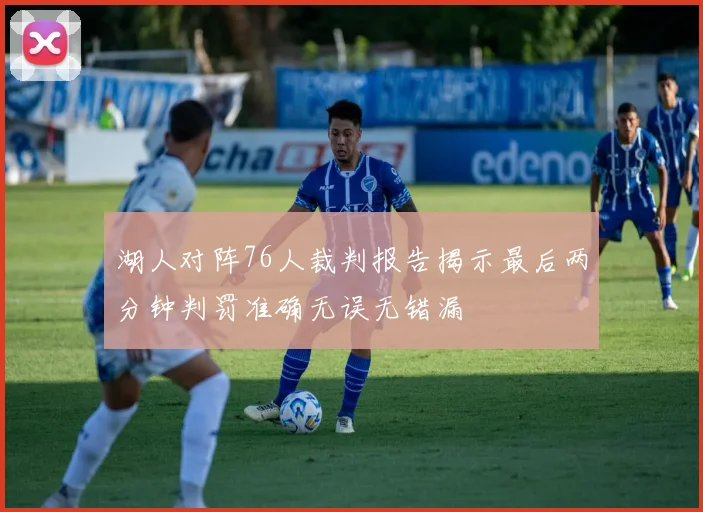 湖人对阵76人裁判报告揭示最后两分钟判罚准确无误无错漏