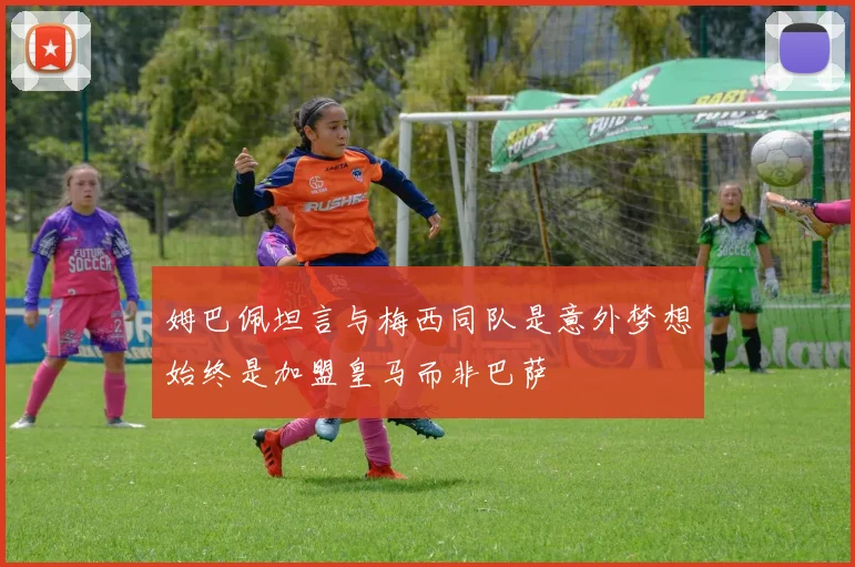 姆巴佩坦言与梅西同队是意外梦想始终是加盟皇马而非巴萨
