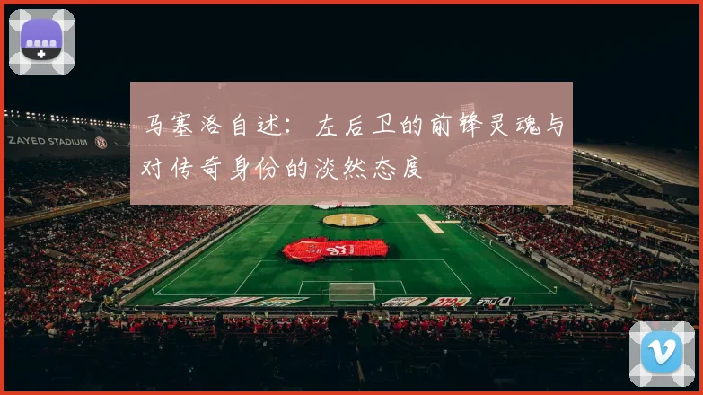 马塞洛自述：左后卫的前锋灵魂与对传奇身份的淡然态度