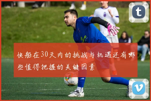 快船在30天内的挑战与机遇还有哪些值得把握的关键因素