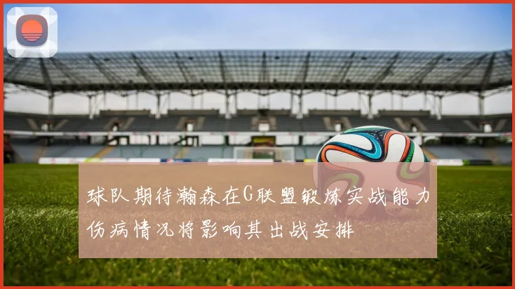 球队期待瀚森在G联盟锻炼实战能力伤病情况将影响其出战安排