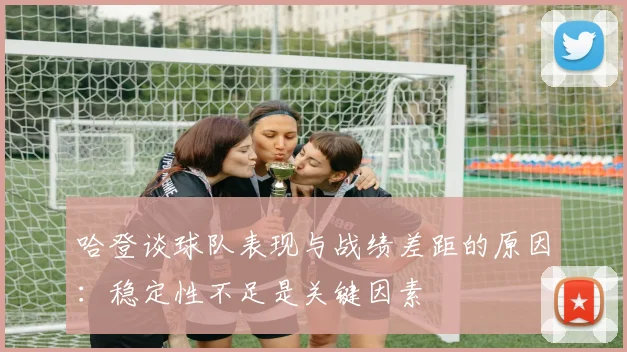 哈登谈球队表现与战绩差距的原因：稳定性不足是关键因素