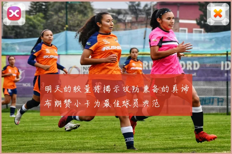 明天的较量将揭示攻防兼备的真谛布朗赞小卡为最佳球员典范