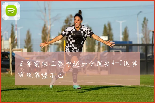五年前助亚泰冲超如今国安4-0送其降级唏嘘不已