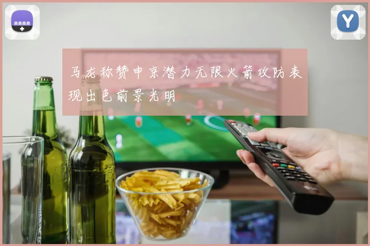 马龙称赞申京潜力无限火箭攻防表现出色前景光明