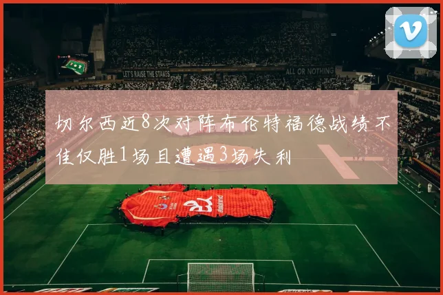 切尔西近8次对阵布伦特福德战绩不佳仅胜1场且遭遇3场失利