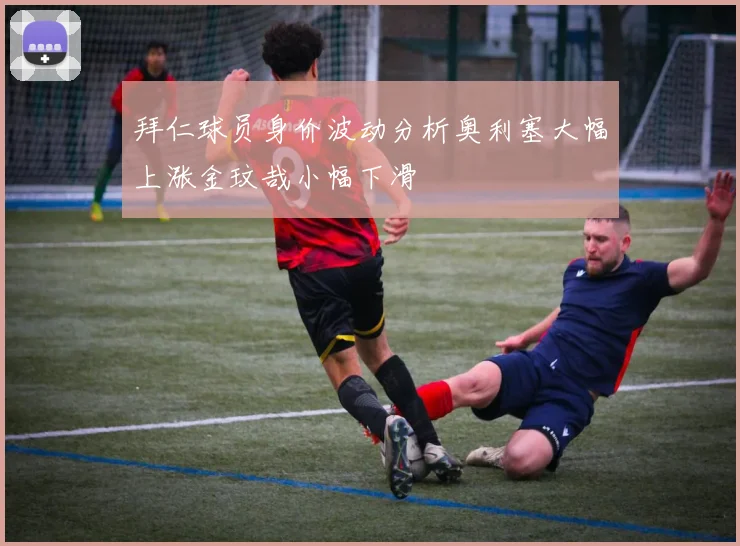 拜仁球员身价波动分析奥利塞大幅上涨金玟哉小幅下滑
