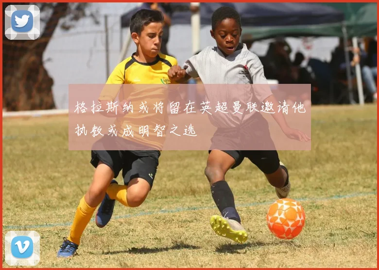 格拉斯纳或将留在英超曼联邀请他执教或成明智之选