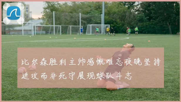比尔森胜利主帅感慨难忘夜晚坚持进攻而非死守展现球队斗志
