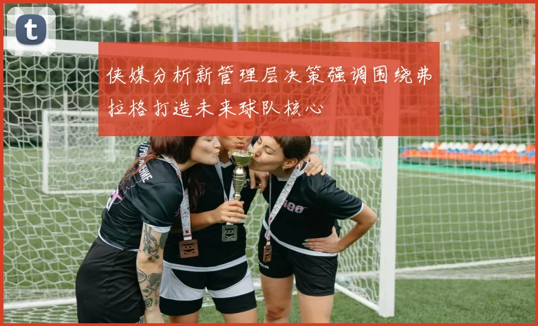 侠媒分析新管理层决策强调围绕弗拉格打造未来球队核心