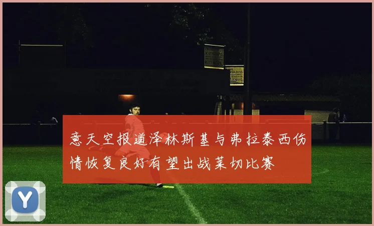 意天空报道泽林斯基与弗拉泰西伤情恢复良好有望出战莱切比赛