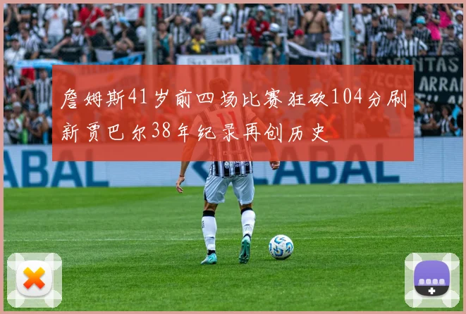 詹姆斯41岁前四场比赛狂砍104分刷新贾巴尔38年纪录再创历史